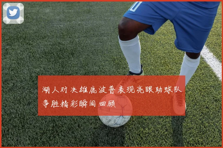 湖人对决雄鹿波普表现亮眼助球队争胜精彩瞬间回顾