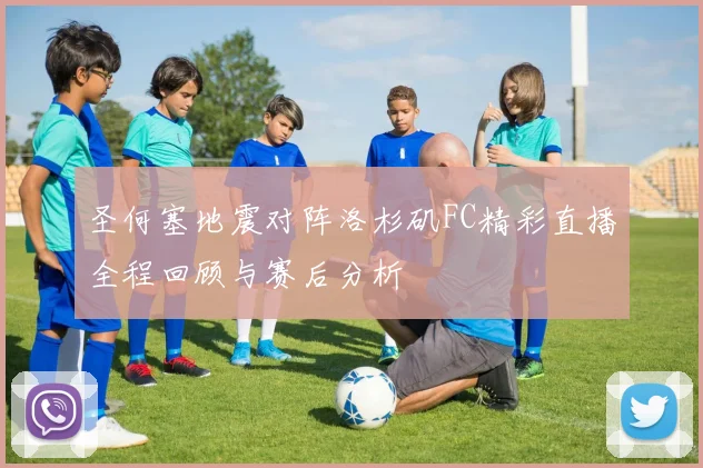 圣何塞地震对阵洛杉矶FC精彩直播全程回顾与赛后分析