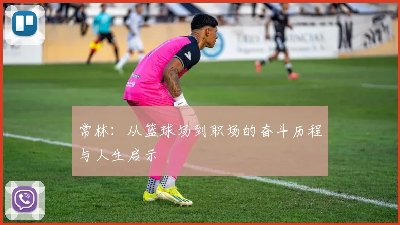 常林：从篮球场到职场的奋斗历程与人生启示