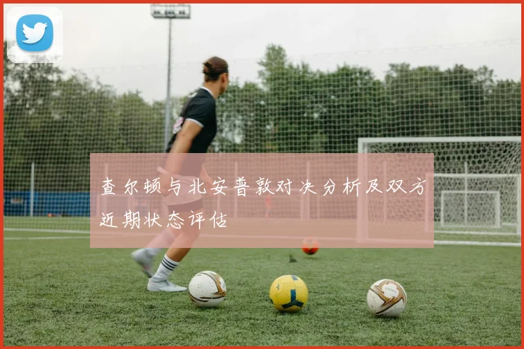 查尔顿与北安普敦对决分析及双方近期状态评估