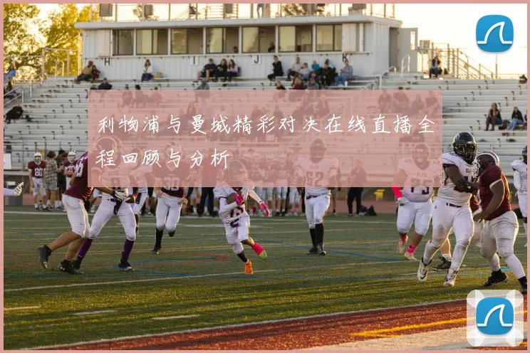 利物浦与曼城精彩对决在线直播全程回顾与分析