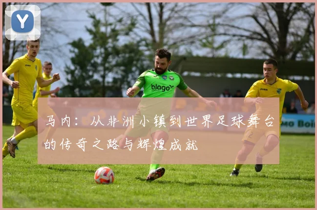马内：从非洲小镇到世界足球舞台的传奇之路与辉煌成就