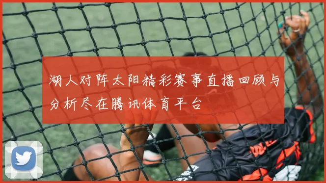 湖人对阵太阳精彩赛事直播回顾与分析尽在腾讯体育平台