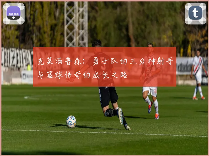 克莱汤普森：勇士队的三分神射手与篮球传奇的成长之路