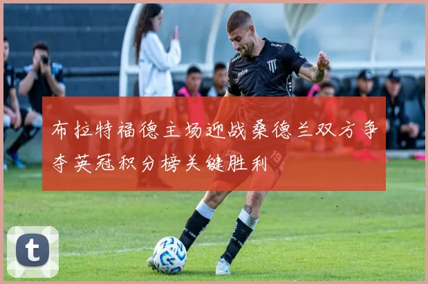 布拉特福德主场迎战桑德兰双方争夺英冠积分榜关键胜利