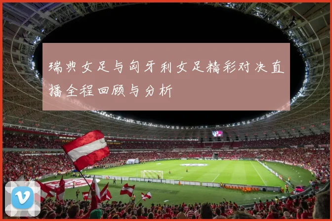 瑞典女足与匈牙利女足精彩对决直播全程回顾与分析