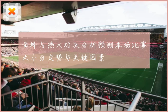 黄蜂与热火对决分析预测本场比赛大小分走势与关键因素