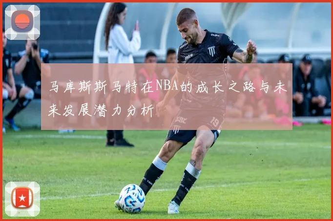 马库斯斯马特在NBA的成长之路与未来发展潜力分析