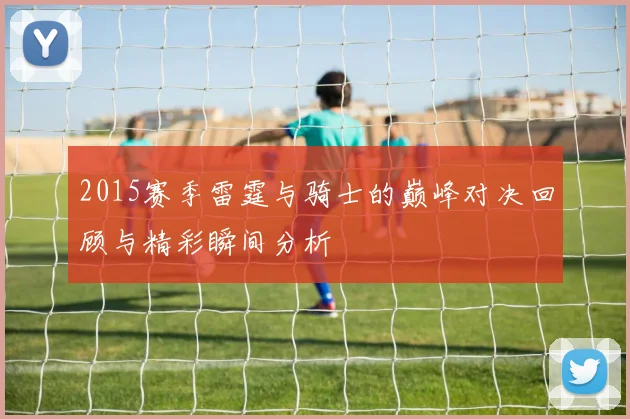 2015赛季雷霆与骑士的巅峰对决回顾与精彩瞬间分析